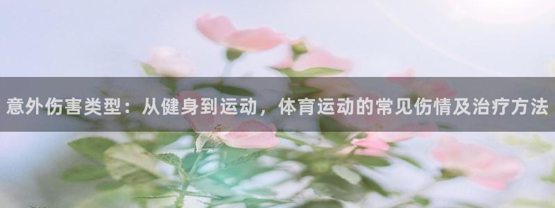 24体育app下载安装：意外伤害类型：从健身到运动，体育运动的常见伤情及治疗方法