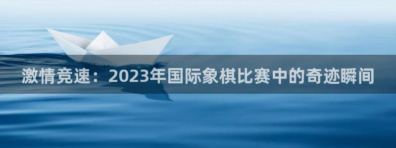 24体育直播间：激情竞速：2023年国际象棋比赛中的奇迹瞬间