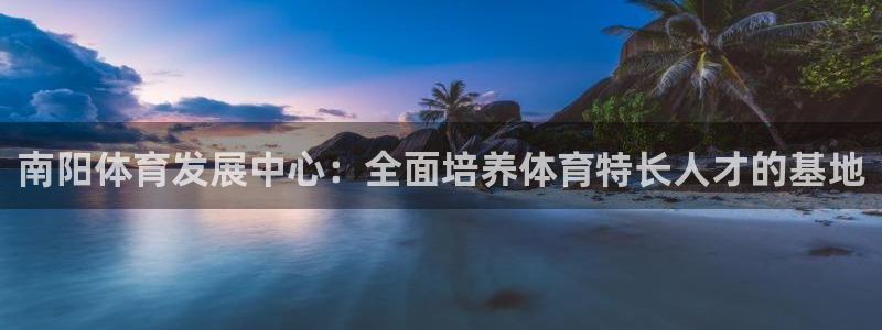 24体育app下载安装：南阳体育发展中心：全面培养体育特长人才的基地