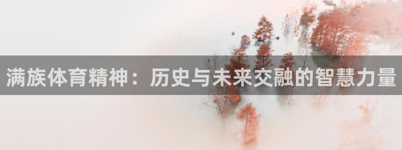 24体育app官方网站：满族体育精神：历史与未来交融的智慧力量